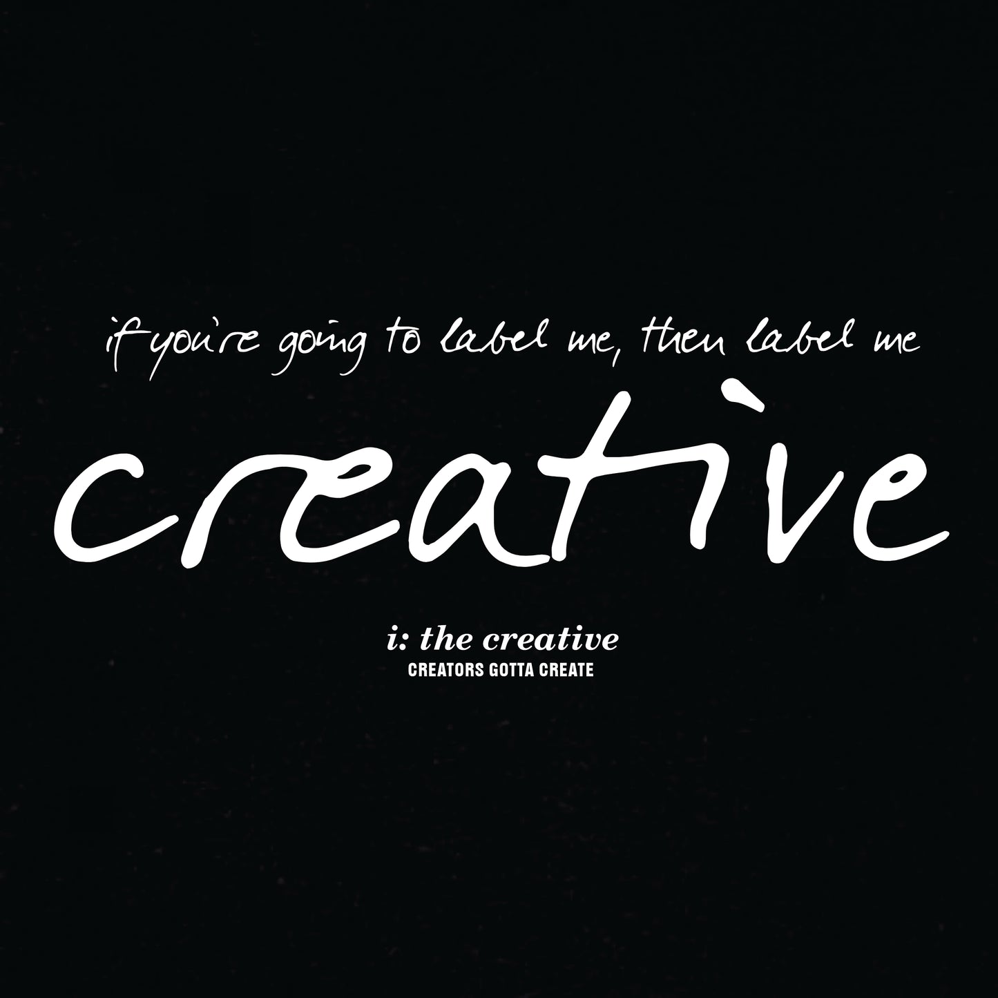 T-shirt design of white letters on a black background, featuring the words "if you're going to label me, then label me creative" with the i: the creative and CREATORS GOTTA CREATE words underneath in smaller letters.